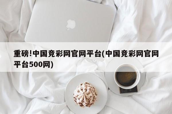 重磅!中国竞彩网官网平台(中国竞彩网官网平台500网)
